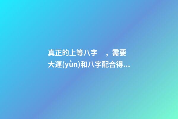 真正的上等八字，需要大運(yùn)和八字配合得當(dāng)
